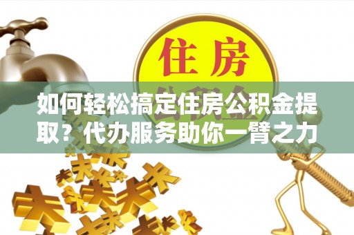 南城如何轻松搞定住房公积金提取？代办服务助你一臂之力