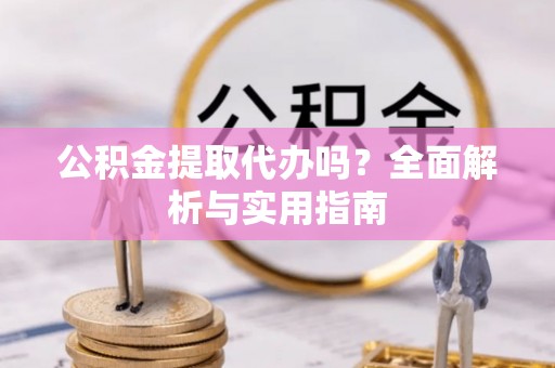 南城公积金提取代办吗？全面解析与实用指南