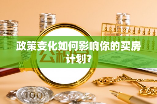 南城政策变化如何影响你的买房计划？