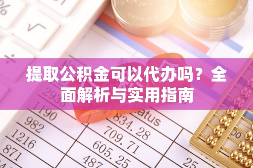 南城提取公积金可以代办吗？全面解析与实用指南
