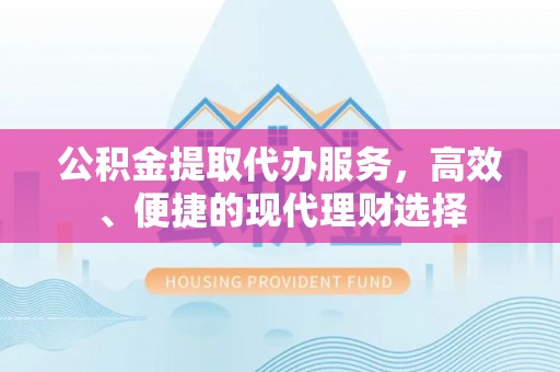南城公积金提取代办服务，高效、便捷的现代理财选择