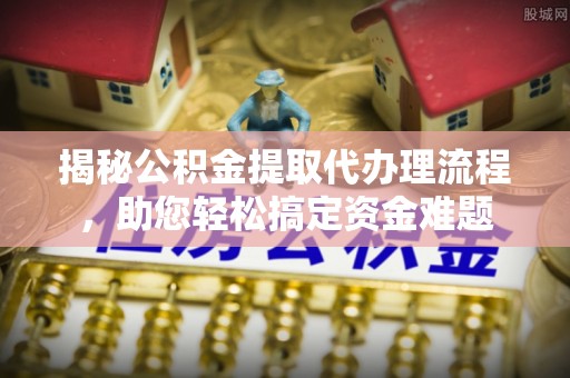 南城揭秘公积金提取代办理流程，助您轻松搞定资金难题