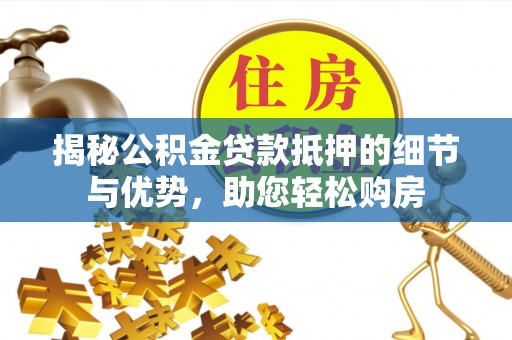 南城揭秘公积金贷款抵押的细节与优势，助您轻松购房