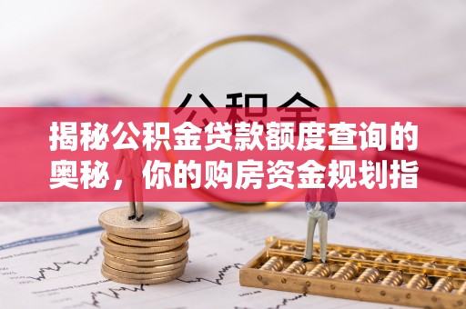 南城揭秘公积金贷款额度查询的奥秘，你的购房资金规划指南