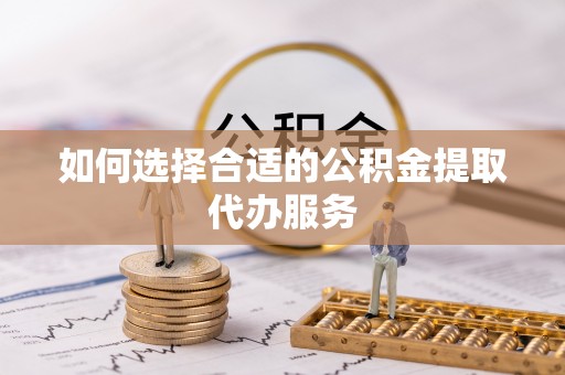 南城如何选择合适的公积金提取代办服务