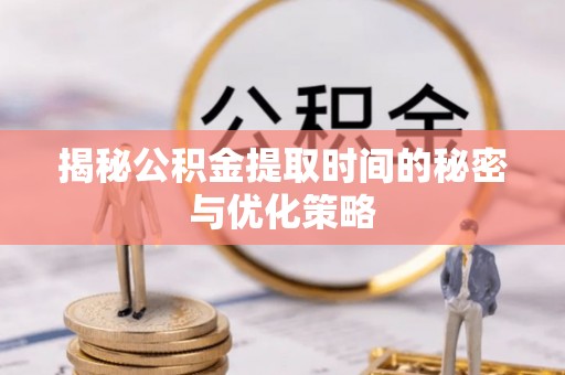 南城揭秘公积金提取时间的秘密与优化策略