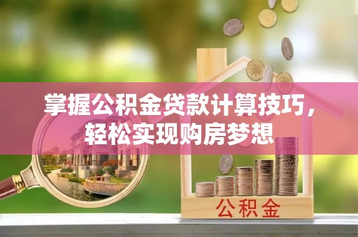 南城掌握公积金贷款计算技巧，轻松实现购房梦想