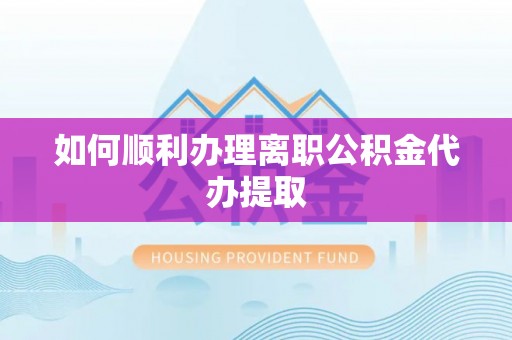 南城如何顺利办理离职公积金代办提取