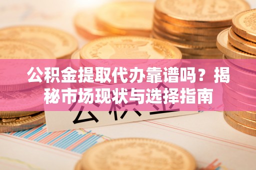 南城公积金提取代办靠谱吗？揭秘市场现状与选择指南