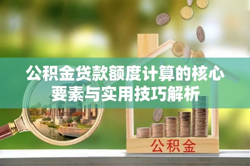 南城公积金贷款额度计算的核心要素与实用技巧解析