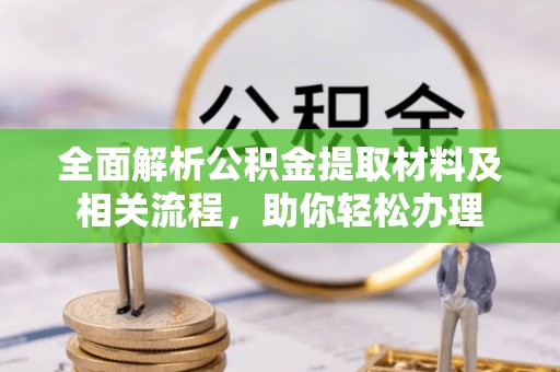 南城全面解析公积金提取材料及相关流程，助你轻松办理