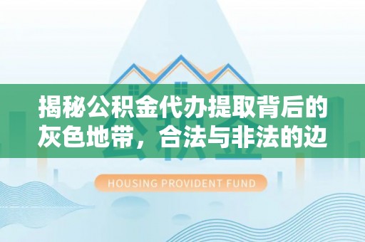 南城揭秘公积金代办提取背后的灰色地带，合法与非法的边界