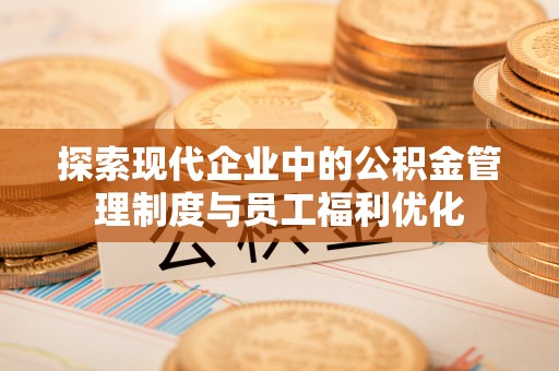 南城探索现代企业中的公积金管理制度与员工福利优化