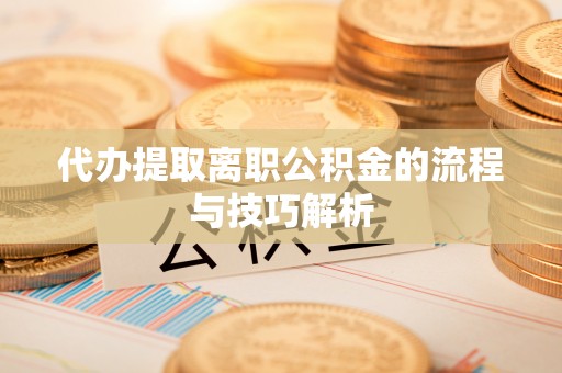 南城代办提取离职公积金的流程与技巧解析