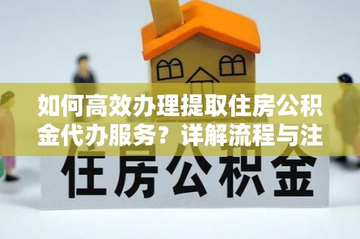 南城如何高效办理提取住房公积金代办服务？详解流程与注意事项