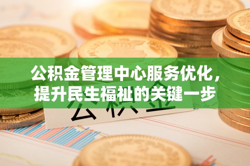 南城公积金管理中心服务优化，提升民生福祉的关键一步