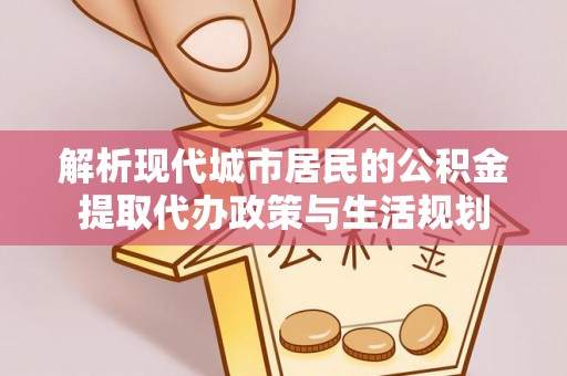 南城解析现代城市居民的公积金提取代办政策与生活规划