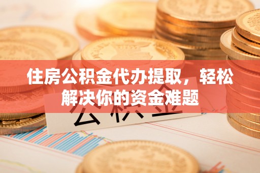 南城住房公积金代办提取，轻松解决你的资金难题