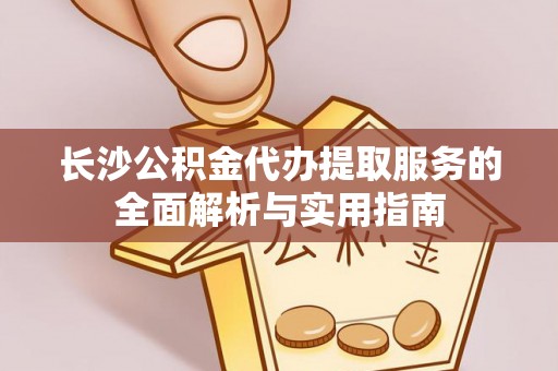 南城长沙公积金代办提取服务的全面解析与实用指南