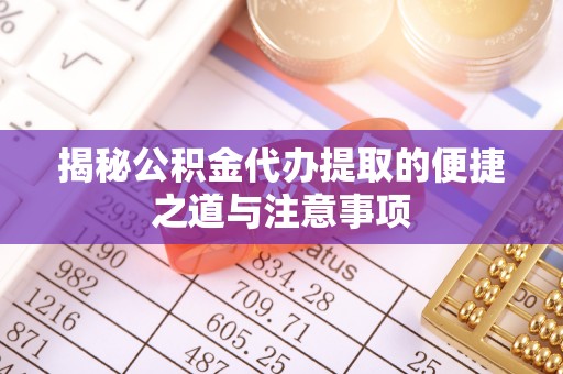 南城揭秘公积金代办提取的便捷之道与注意事项