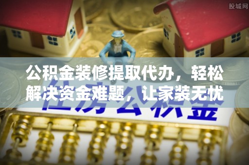 南城公积金装修提取代办，轻松解决资金难题，让家装无忧
