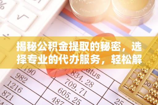 南城揭秘公积金提取的秘密，选择专业的代办服务，轻松解决你的难题