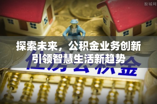 南城探索未来，公积金业务创新引领智慧生活新趋势