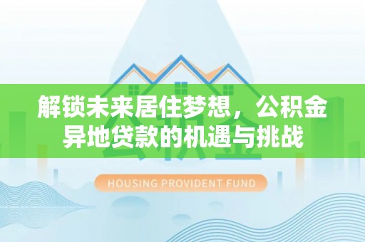 南城解锁未来居住梦想，公积金异地贷款的机遇与挑战