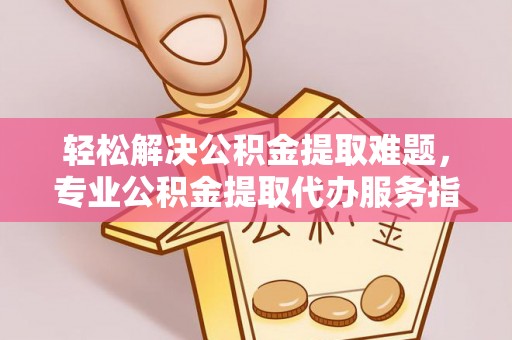 南城轻松解决公积金提取难题，专业公积金提取代办服务指南