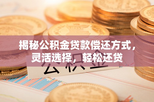 南城揭秘公积金贷款偿还方式，灵活选择，轻松还贷