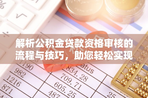 南城解析公积金贷款资格审核的流程与技巧，助您轻松实现购房梦