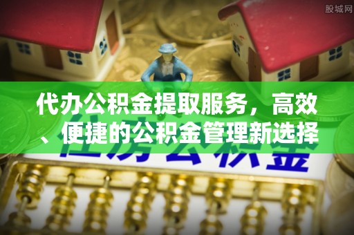 南城代办公积金提取服务，高效、便捷的公积金管理新选择
