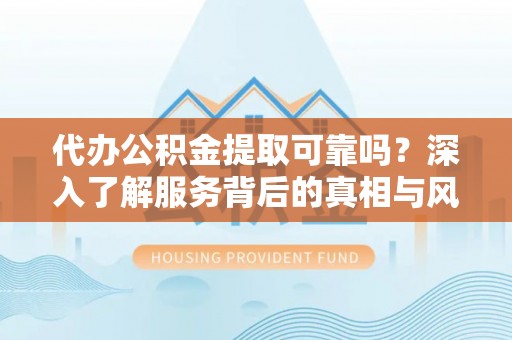 南城代办公积金提取可靠吗？深入了解服务背后的真相与风险