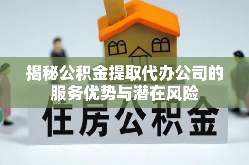 南城揭秘公积金提取代办公司的服务优势与潜在风险