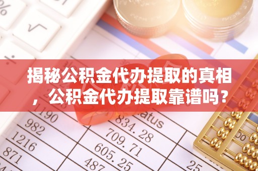 南城揭秘公积金代办提取的真相，公积金代办提取靠谱吗？你需要知道这些关键点