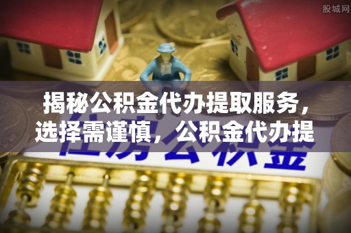 南城揭秘公积金代办提取服务，选择需谨慎，公积金代办提取靠谱吗？