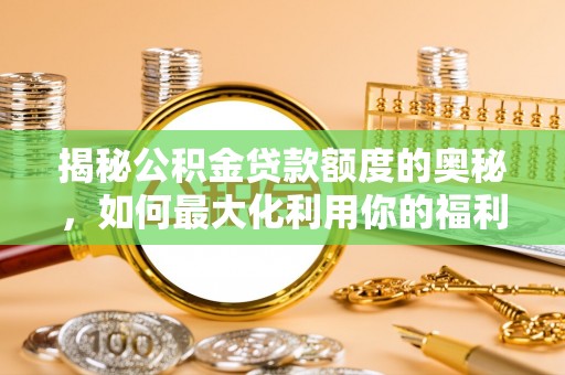 南城揭秘公积金贷款额度的奥秘，如何最大化利用你的福利？