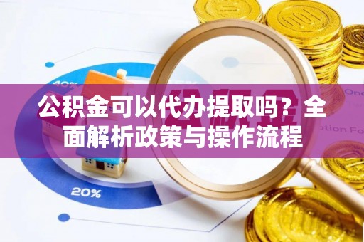 南城公积金可以代办提取吗？全面解析政策与操作流程