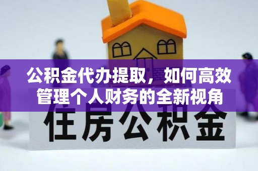 南城公积金代办提取，如何高效管理个人财务的全新视角