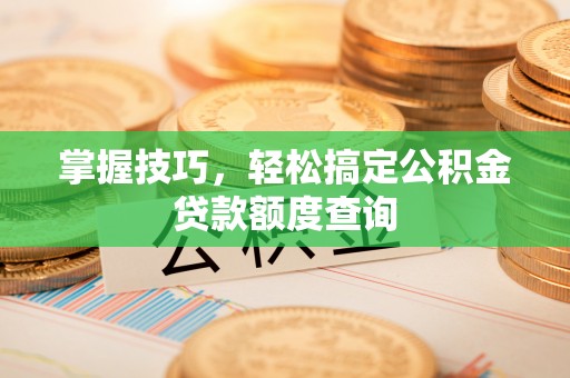南城掌握技巧，轻松搞定公积金贷款额度查询