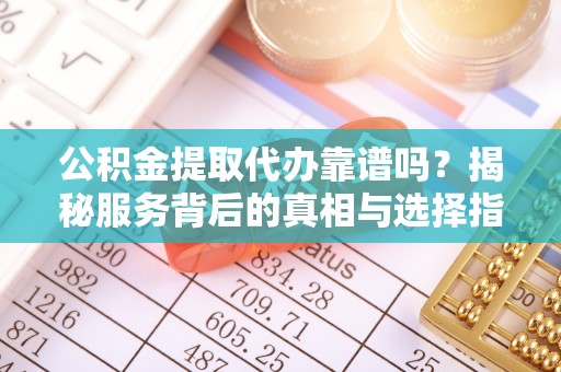 南城公积金提取代办靠谱吗？揭秘服务背后的真相与选择指南