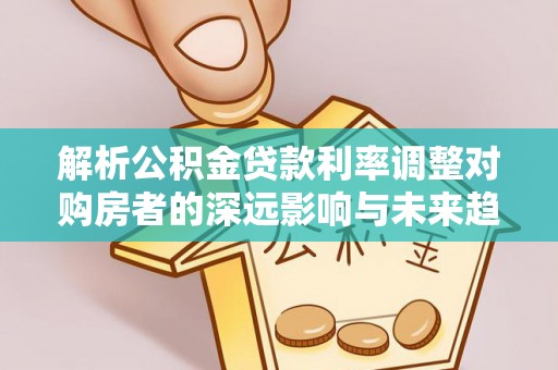 南城解析公积金贷款利率调整对购房者的深远影响与未来趋势