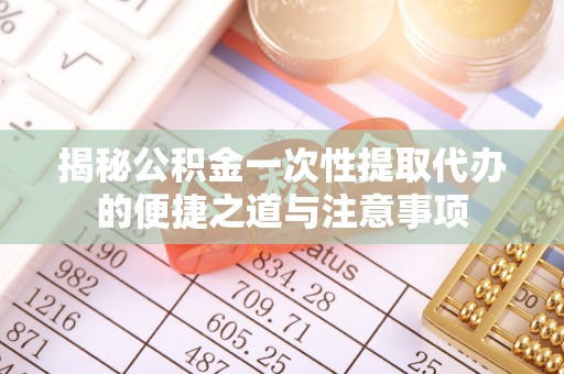 南城揭秘公积金一次性提取代办的便捷之道与注意事项