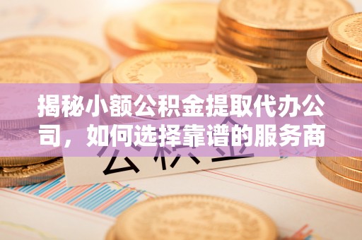 南城揭秘小额公积金提取代办公司，如何选择靠谱的服务商？