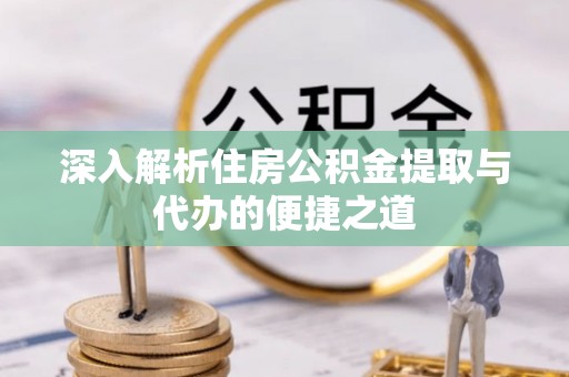 南城深入解析住房公积金提取与代办的便捷之道
