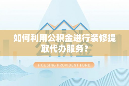 南城如何利用公积金进行装修提取代办服务？