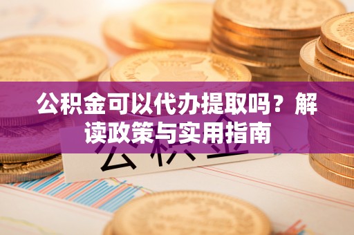 南城公积金可以代办提取吗？解读政策与实用指南