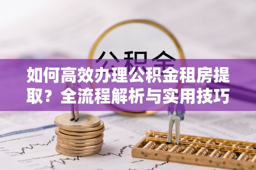 南城如何高效办理公积金租房提取？全流程解析与实用技巧