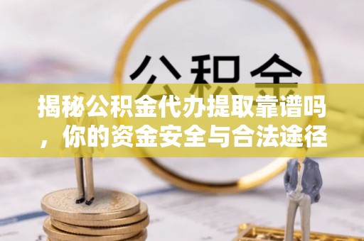 南城揭秘公积金代办提取靠谱吗，你的资金安全与合法途径全解析