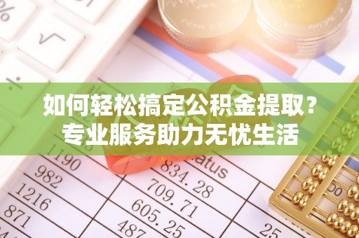 南城如何轻松搞定公积金提取？专业服务助力无忧生活